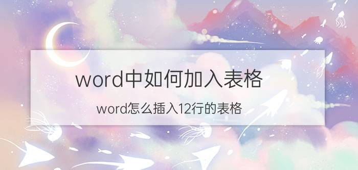 word中如何加入表格 word怎么插入12行的表格？